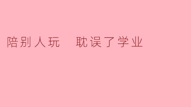 陪别人玩 耽误了学业